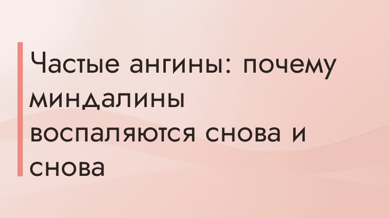 Частые ангины: почему миндалины воспаляются снова и снова