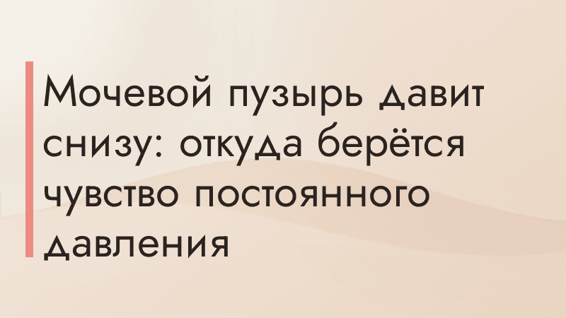 Мочевой пузырь давит снизу: откуда берётся чувство постоянного давления