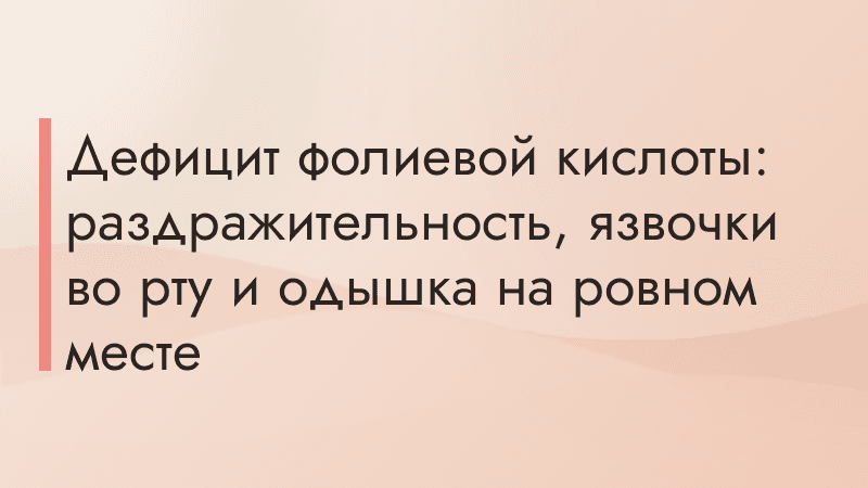 Дефицит фолиевой кислоты: раздражительность, язвочки во рту и одышка на ровном месте