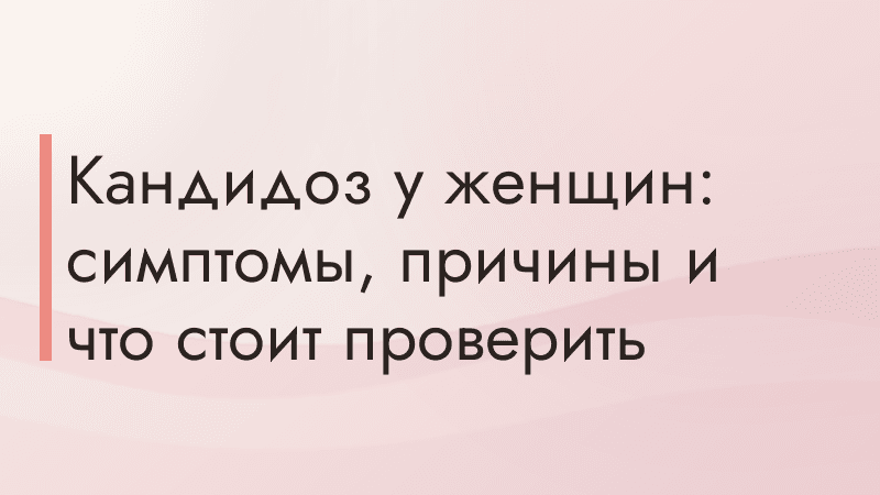 Кандидоз у женщин: симптомы, причины и что стоит проверить