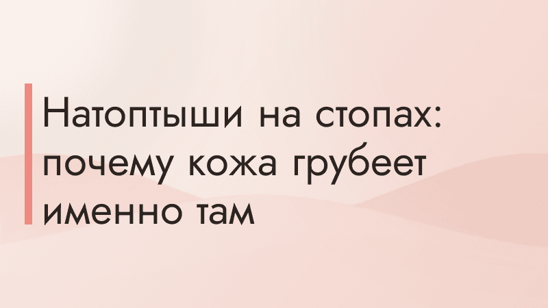 Натоптыши на стопах: почему кожа грубеет именно там