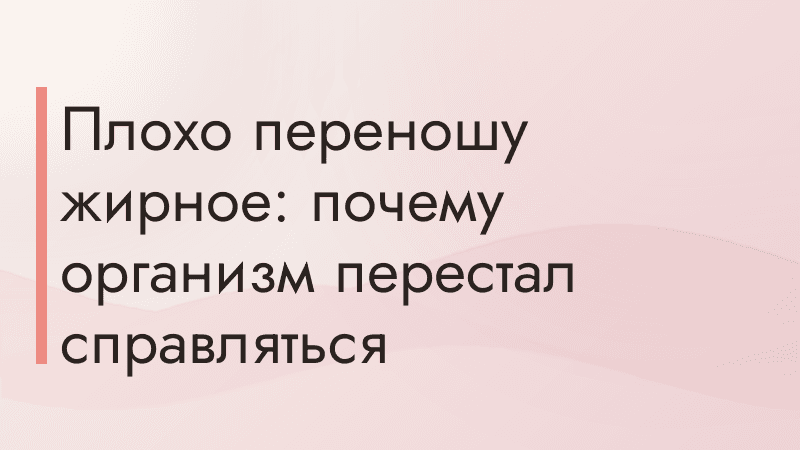 Плохо переношу жирное: почему организм перестал справляться