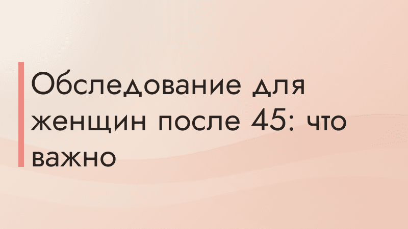 Обследование для женщин после 45: что важно