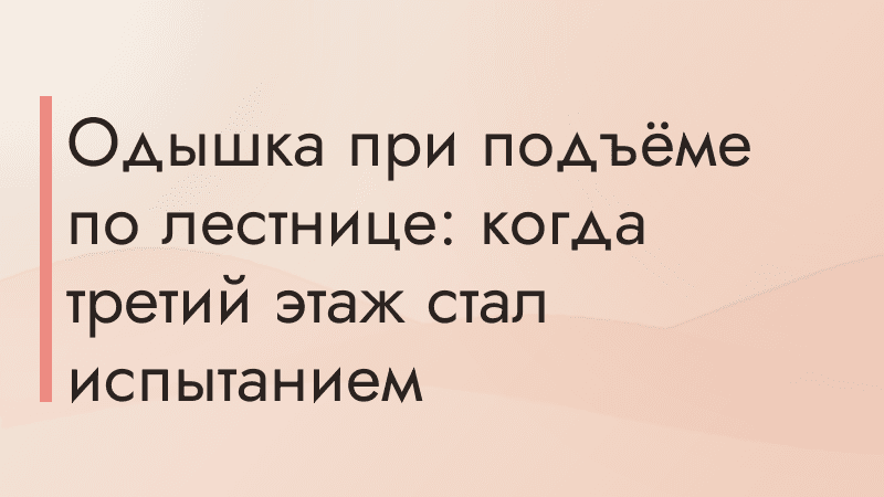 Одышка при подъёме по лестнице: когда третий этаж стал испытанием