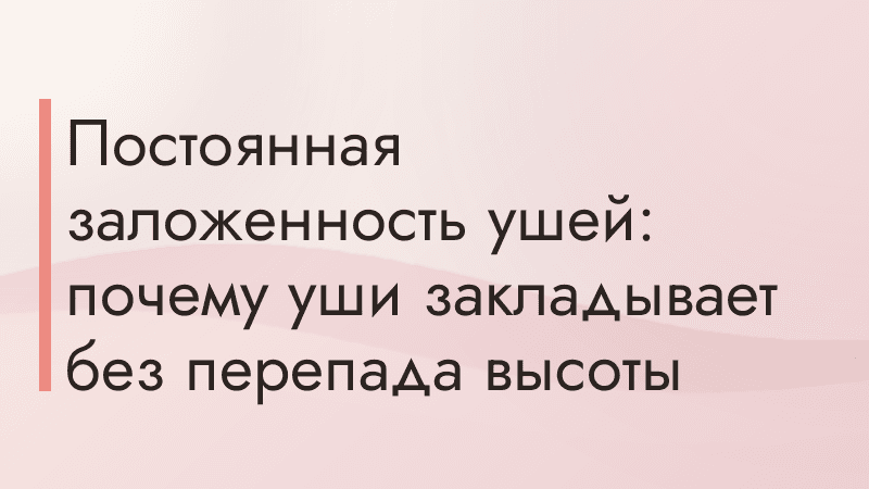 Постоянная заложенность ушей: почему уши закладывает без перепада высоты