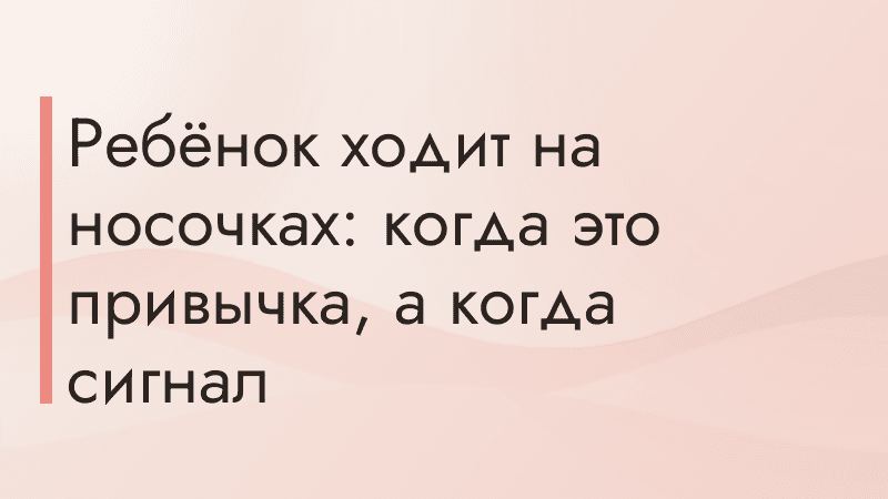 Ребёнок ходит на носочках: когда это привычка, а когда сигнал