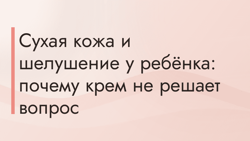 Сухая кожа и шелушение у ребёнка: почему крем не решает вопрос