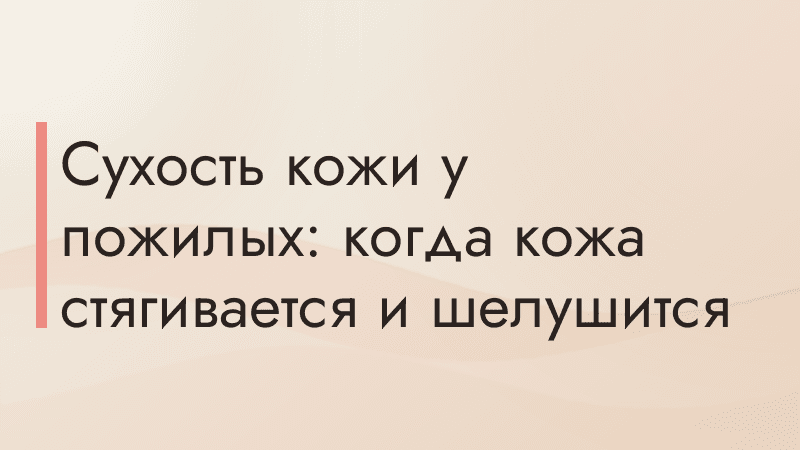 Сухость кожи у пожилых: когда кожа стягивается и шелушится