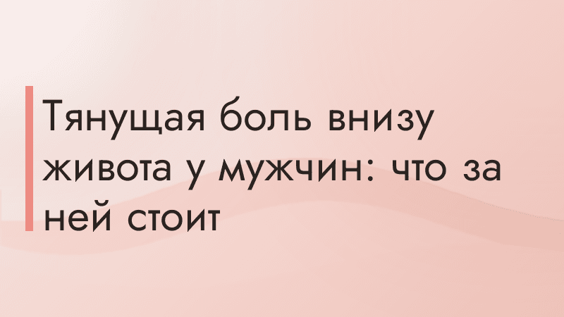 Тянущая боль внизу живота у мужчин: что за ней стоит