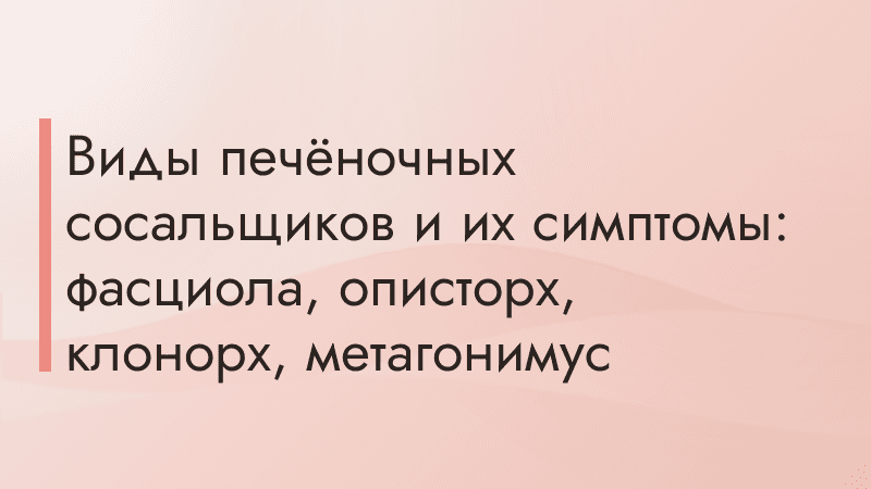 Виды печёночных сосальщиков и их симптомы: фасциола, описторх, клонорх, метагонимус