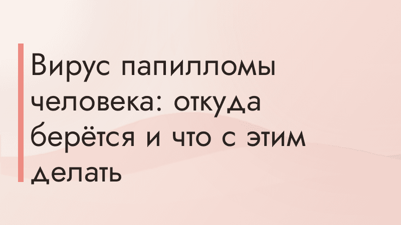 Вирус папилломы человека: откуда берётся и что с этим делать