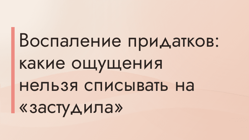 Воспаление придатков: какие ощущения нельзя списывать на «застудила»