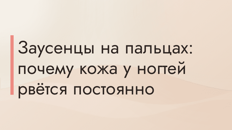 Заусенцы на пальцах: почему кожа у ногтей рвётся постоянно