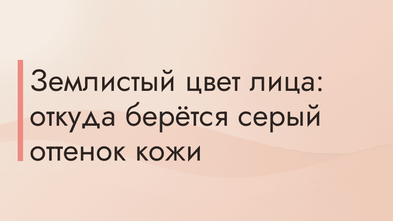Землистый цвет лица: откуда берётся серый оттенок кожи