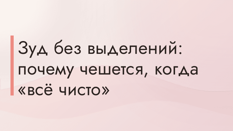 Зуд без выделений: почему чешется, когда «всё чисто»