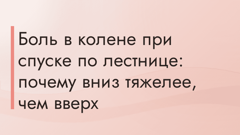 Боль в колене при спуске по лестнице: почему вниз тяжелее, чем вверх