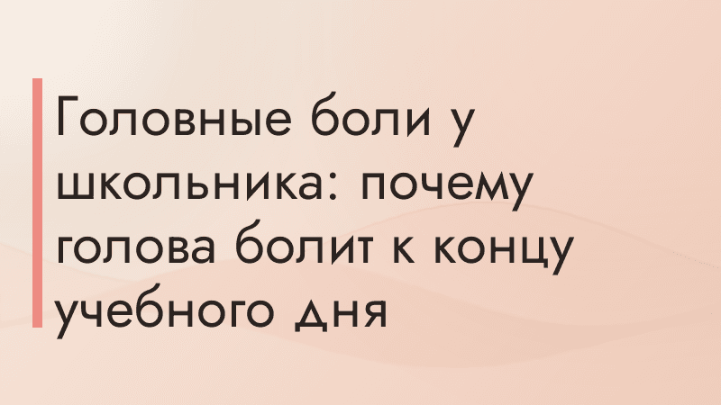 Головные боли у школьника: почему голова болит к концу учебного дня