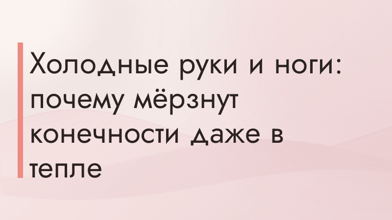 Холодные руки и ноги: почему мёрзнут конечности даже в тепле
