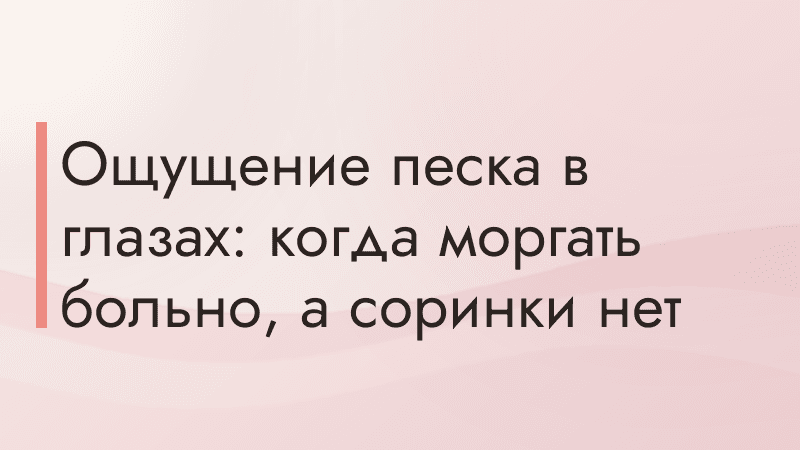 Ощущение песка в глазах: когда моргать больно, а соринки нет