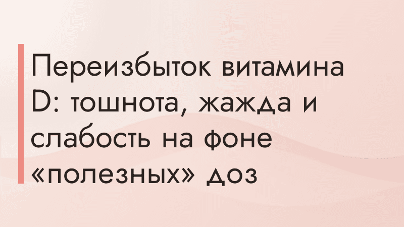 Переизбыток витамина D: тошнота, жажда и слабость на фоне «полезных» доз
