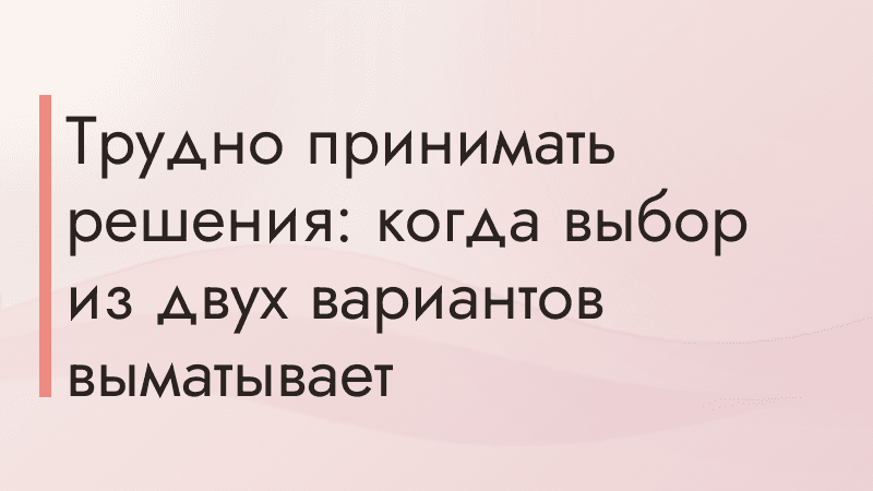 Трудно принимать решения: когда выбор из двух вариантов выматывает