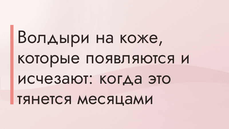 Волдыри на коже, которые появляются и исчезают: когда это тянется месяцами