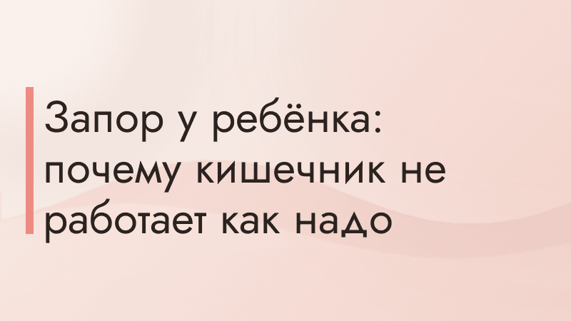 Запор у ребёнка: почему кишечник не работает как надо