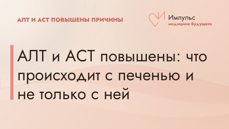 АЛТ и АСТ повышены: что происходит с печенью и не только с ней