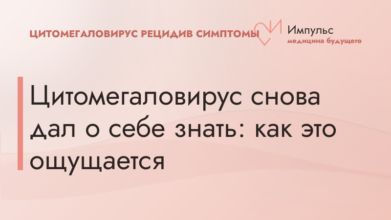 Цитомегаловирус снова дал о себе знать: как это ощущается