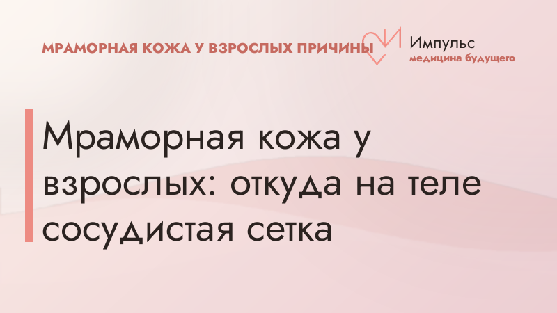 Мраморная кожа у взрослых: откуда на теле сосудистая сетка