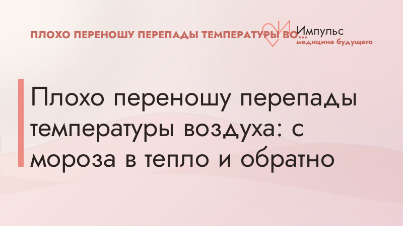 Плохо переношу перепады температуры воздуха: с мороза в тепло и обратно