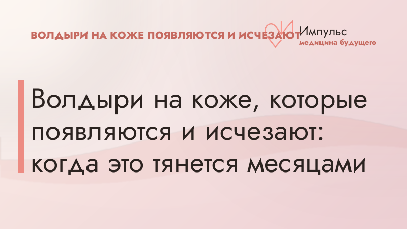 Волдыри на коже, которые появляются и исчезают: когда это тянется месяцами