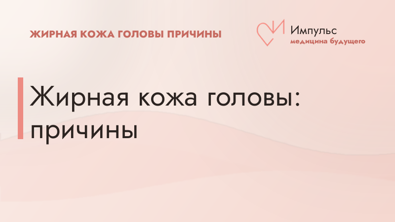 Жирная кожа головы: причины